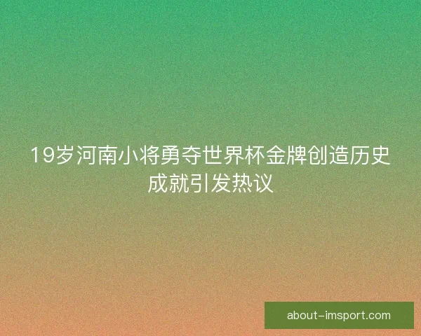 19岁河南小将勇夺世界杯金牌创造历史成就引发热议