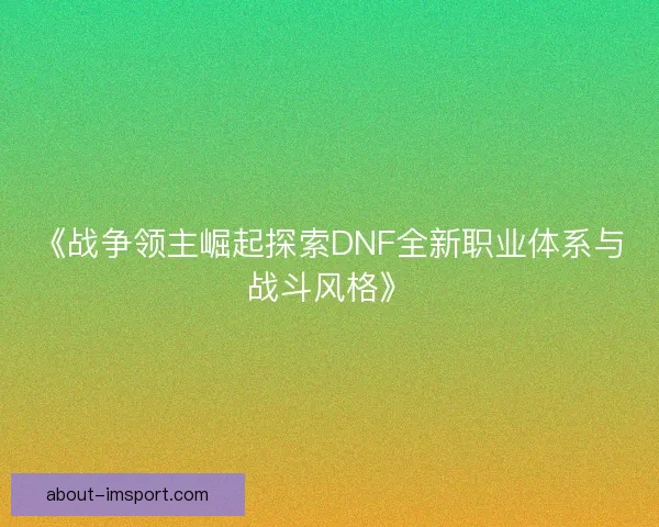 《战争领主崛起探索DNF全新职业体系与战斗风格》
