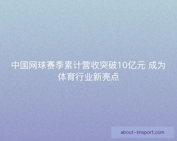 中国网球赛季累计营收突破10亿元 成为体育行业新亮点