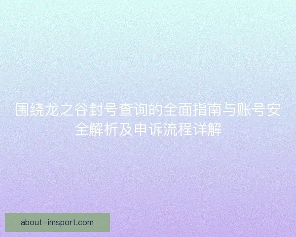 围绕龙之谷封号查询的全面指南与账号安全解析及申诉流程详解
