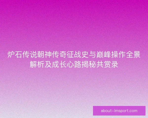 炉石传说朝神传奇征战史与巅峰操作全景解析及成长心路揭秘共赏录