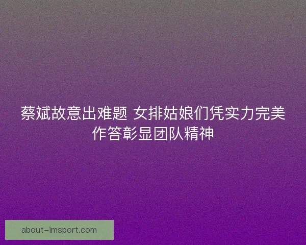 蔡斌故意出难题 女排姑娘们凭实力完美作答彰显团队精神